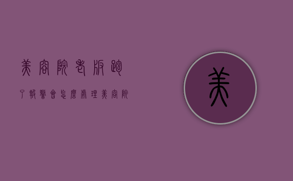 美容院老板跑了报警会怎么处理（美容院跑路了通过什么途径找）