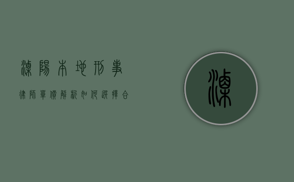 溧阳本地刑事律师单价解析，如何选择合适的刑事辩护律师