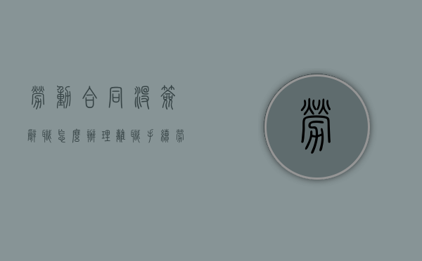 劳动合同没签辞职怎么办理离职手续（劳动合同没签辞职怎么办理离职）