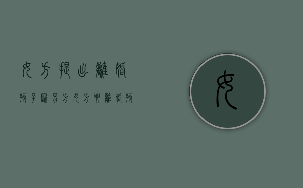 女方提出离婚孩子归男方（女方要离婚孩子归谁）