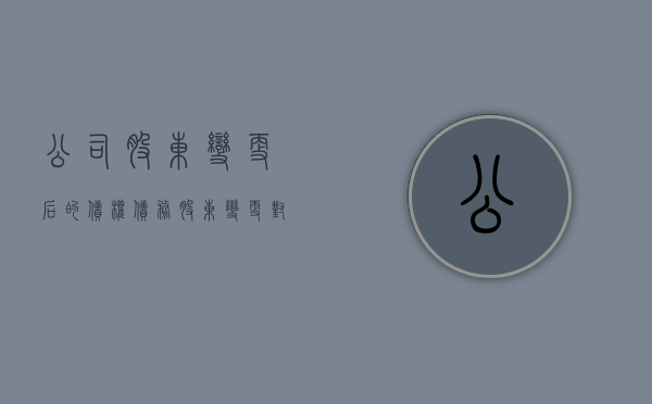 公司股东变更后的债权债务（股东变更对债权人风险）