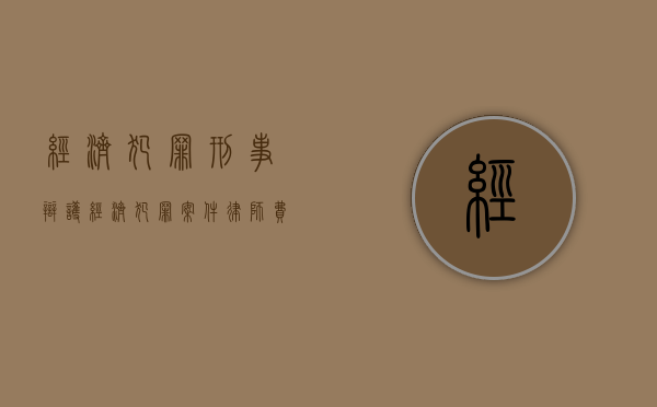 经济犯罪刑事辩护（经济犯罪案件律师费收取标准）
