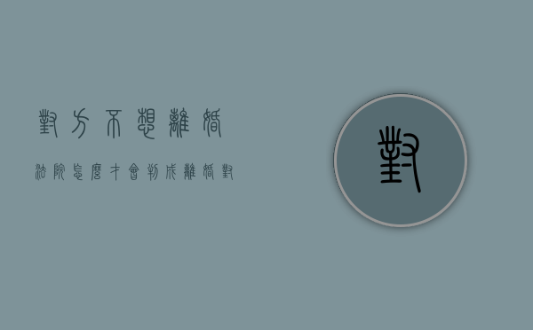 对方不想离婚，法院怎么才会判成离婚？（对方不想离婚,法院怎么才会判成离婚呢）