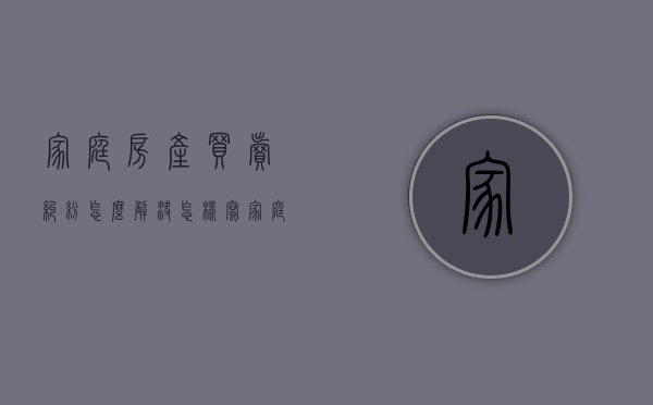 家庭房产买卖纠纷怎么解决（怎样写家庭房产协议书 家庭房产协议书中注意什么）