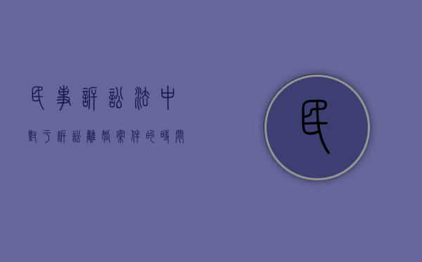 民事诉讼法中对于诉讼离婚案件的时间规定哪些情况（民事诉讼关于离婚的司法解释全文）