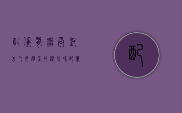 配偶有继承对方父母遗产的权利吗（配偶继承全部遗产吗）