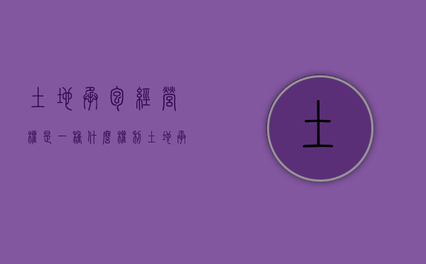 土地承包经营权是一种什么权利（土地承包经营权的概念和特征）