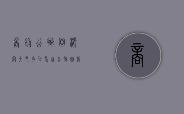 商铺公摊面积最大是多少（商铺公摊面积最大是多少平方）