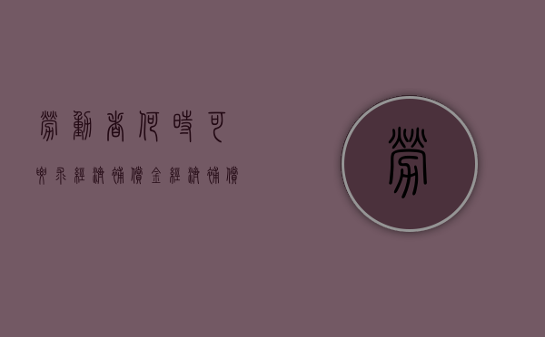 劳动者何时可要求经济补偿金,经济补偿金怎么计算（经济补偿金什么时候开始实施）