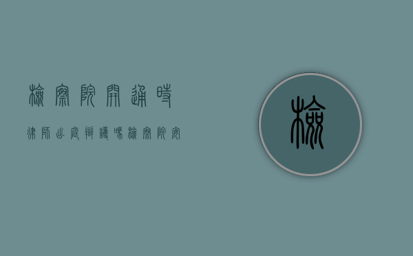 检察院开通时律师出庭辩护吗？（检察院安排的律师要付钱吗）