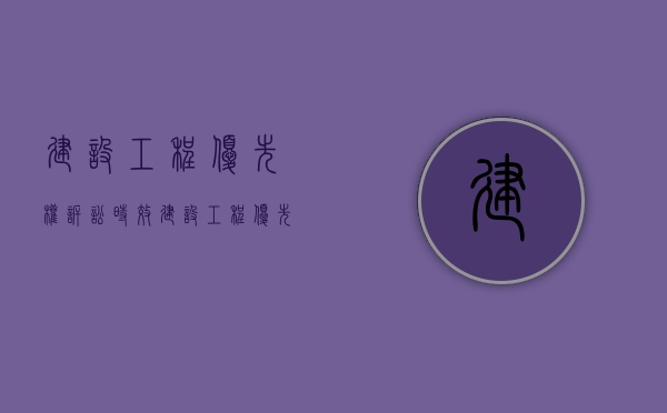 建设工程优先权诉讼时效（建设工程优先权行使方式）