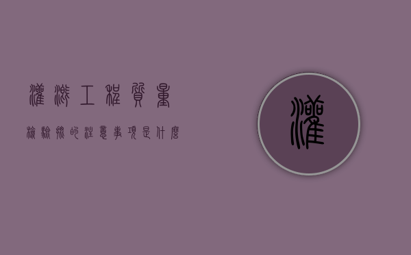 灌溉工程质量检验批的注意事项是什么（灌溉试验项目有哪些）