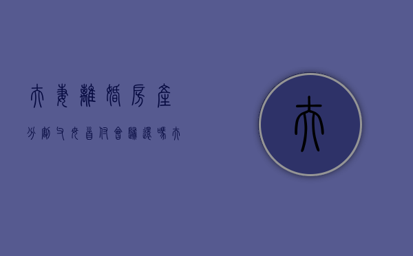 夫妻离婚房产分割父母首付会归还吗（夫妻离婚房产分割父母首付会归还吗怎么办）
