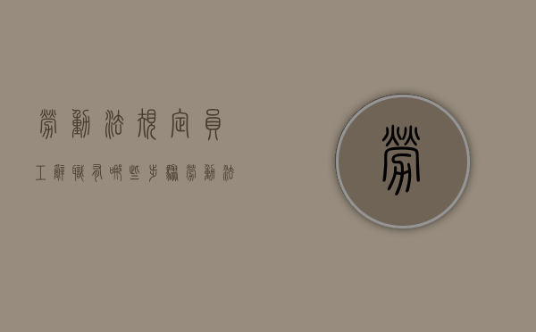 劳动法规定员工辞职有哪些步骤（劳动法关于员工辞职规定）