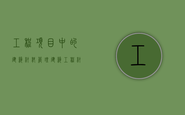 工程项目中的建筑材料管理（建筑工程材料管理规程）