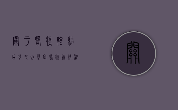 关于医疗终结后多久去鉴定（医疗终结期的确认的规定）