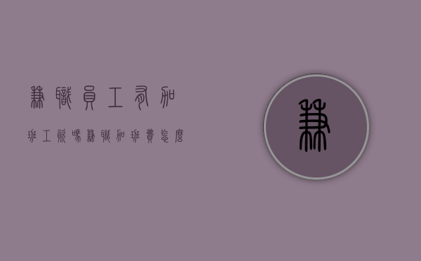 兼职员工有加班工资吗？（兼职加班费怎么算的劳动法）