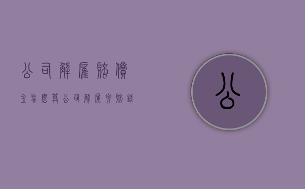 公司解雇赔偿金怎么算（公司解雇要赔钱吗）