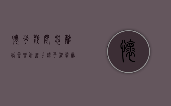 怀孕期间想离婚需要什么手续？（孕期想离婚需要什么条件）
