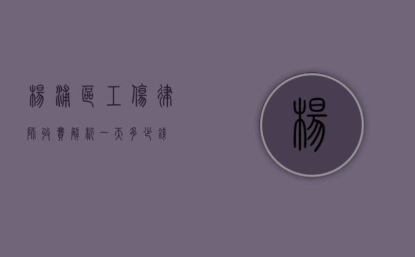 杨浦区工伤律师收费解析，一天多少钱？