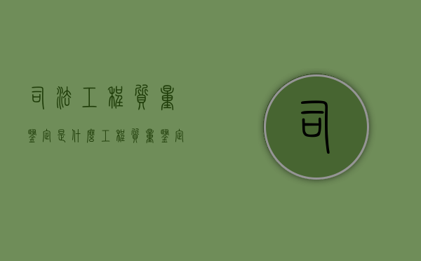 司法工程质量鉴定是什么？（工程质量鉴定程序怎么走）