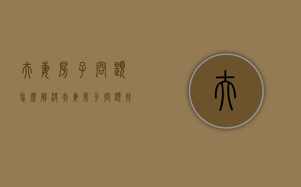 夫妻房子问题怎么解决（夫妻房子问题找谁解决）