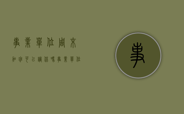 事业单位周末加班可以调休吗（事业单位周六周日加班）
