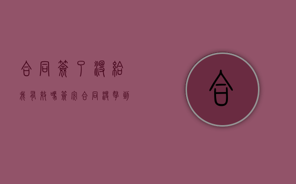 合同签了没给我有效吗（签完合同没拿到合同可以告吗）