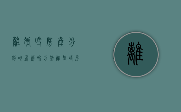 离婚时房产分割的原则和方法（离婚时房产分割的原则和方法有哪些）