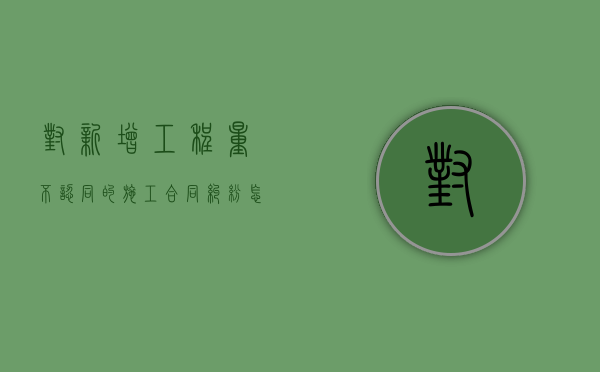 对新增工程量不认同的施工合同纠纷怎么解决？（甲方增加工程量该发什么通知?）