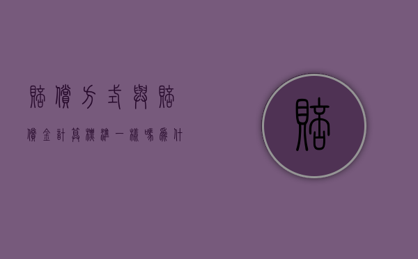 赔偿方式与赔偿金计算标准一样吗为什么（赔偿金和赔偿金额的区别）