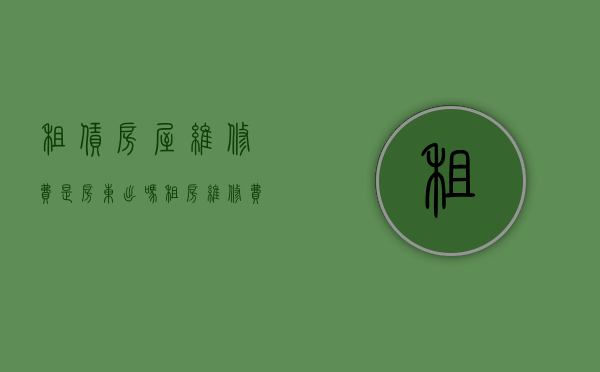 租赁房屋维修费是房东出吗（租房维修费谁出）