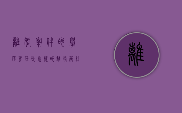 离婚案件的举证责任是怎样的（离婚纠纷举证证据证明材料）