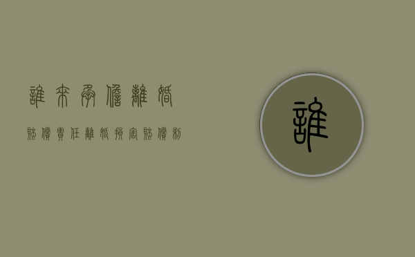 谁来承担离婚赔偿责任？（离婚损害赔偿制度的目的）