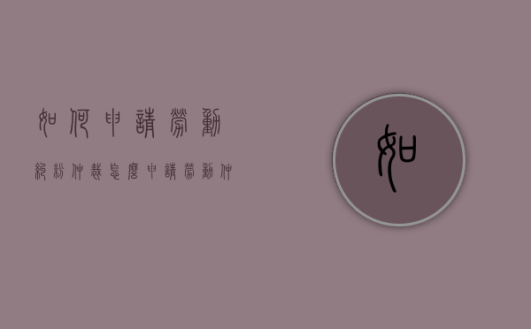 如何申请劳动纠纷仲裁？（怎么申请劳动仲裁?）