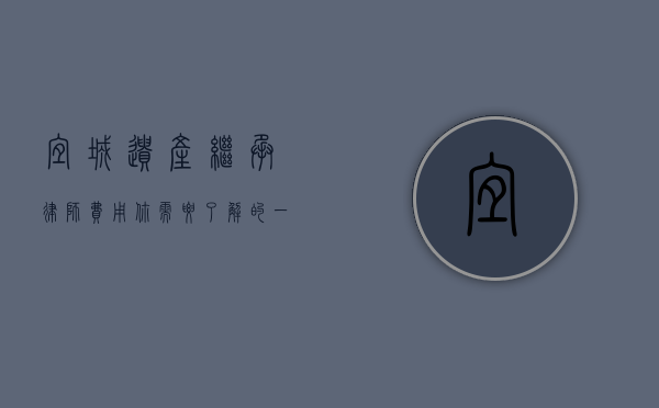 宜城遗产继承律师费用，你需要了解的一切