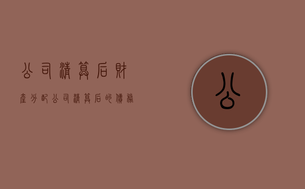 公司清算后财产分配（公司清算后的债务处理）