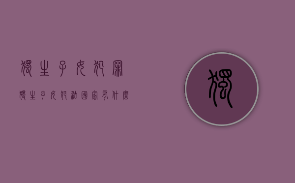 独生子女犯罪（独生子女犯法国家有什么政策）