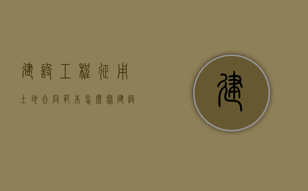 建设工程征用土地合同范本怎么写（建设用地征地流程）