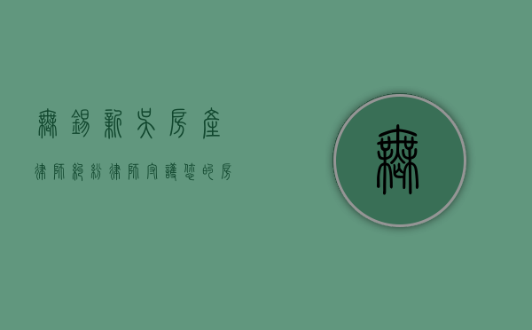 无锡新吴房产律师纠纷律师，守护您的房产权益