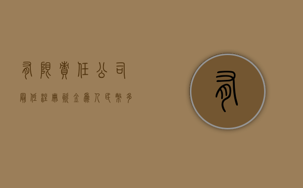 有限责任公司最低注册资金为人民币多少万（有限责任公司注册资本最低为）