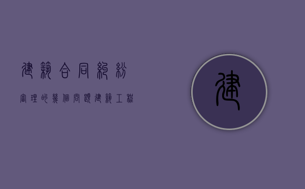 建筑合同纠纷审理的几个问题（建筑工程合同纠纷案件）