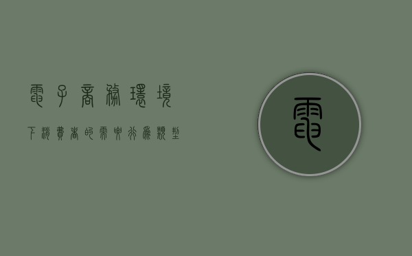 电子商务环境下消费者的需要行为类型分析（电子商务环境下消费者行为影响因素研究）