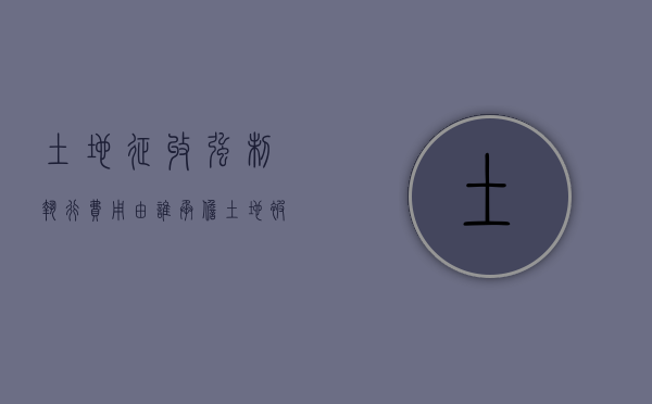 土地征收强制执行费用由谁承担（土地被强制征收的后果）