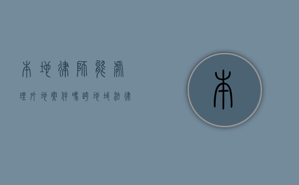 本地律师能处理外地案件吗？跨地域法律服务的关键问题解析