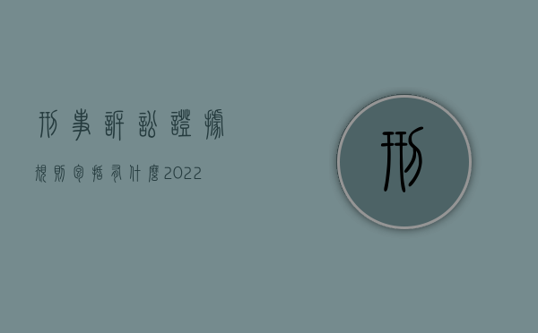 刑事诉讼证据规则包括有什么（2022刑事诉讼法证据确实充分的条件）