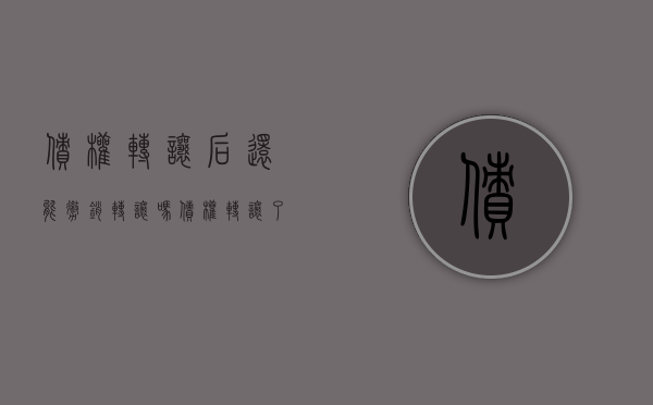 债权转让后还能撤销转让吗（债权转让了怎么办）
