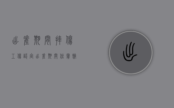 出差期间摔伤工伤认定（出差期间住宾馆受伤算不算工伤）