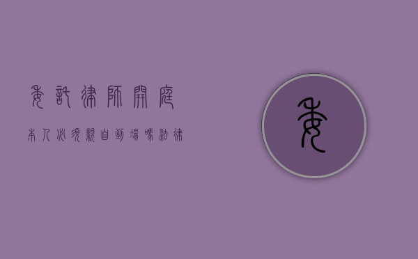 委托律师开庭，本人必须亲自到场吗？法律实务解析