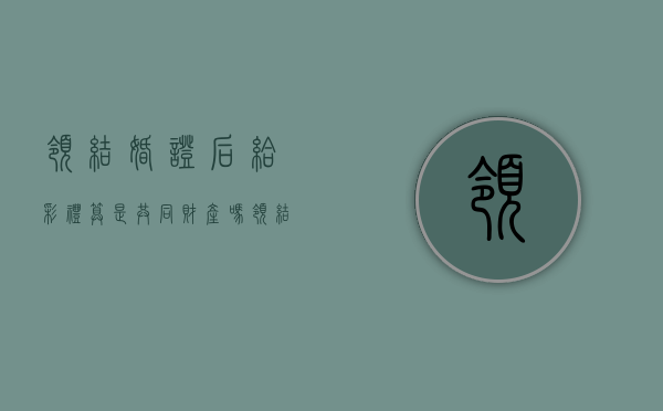 领结婚证后给彩礼算是共同财产吗（领结婚证以后给的彩礼钱离婚时能要回来么）